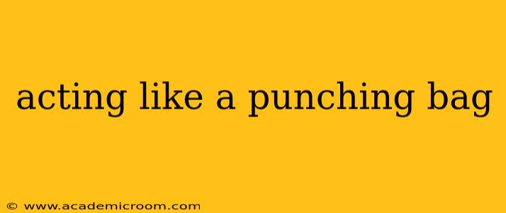 acting like a punching bag