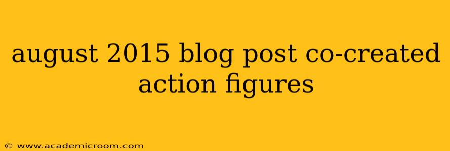 august 2015 blog post co-created action figures