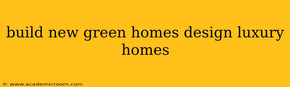 build new green homes design luxury homes