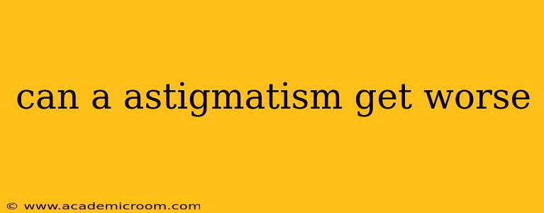 can a astigmatism get worse