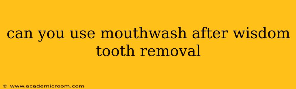 can you use mouthwash after wisdom tooth removal