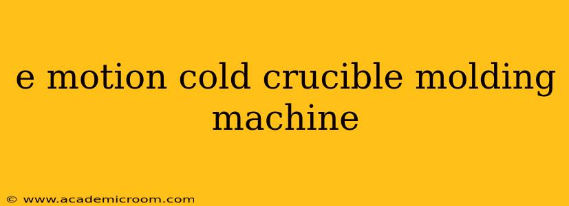 e motion cold crucible molding machine