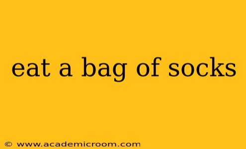 eat a bag of socks