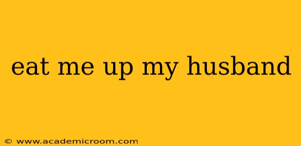 eat me up my husband