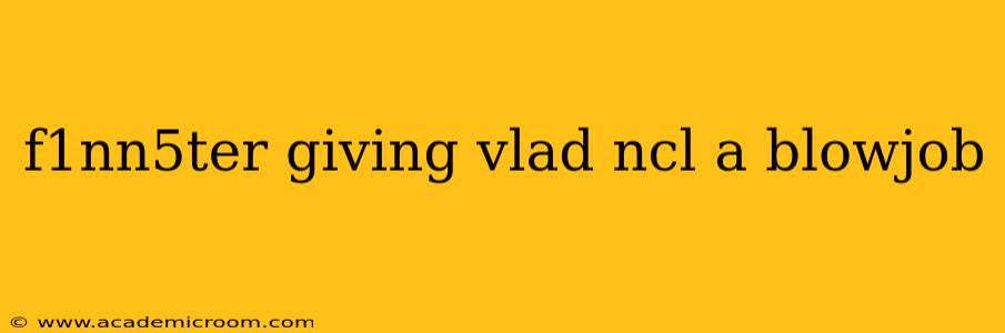 f1nn5ter giving vlad ncl a blowjob