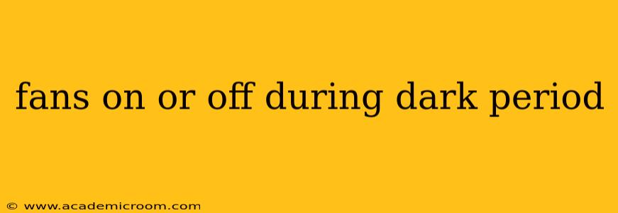 fans on or off during dark period