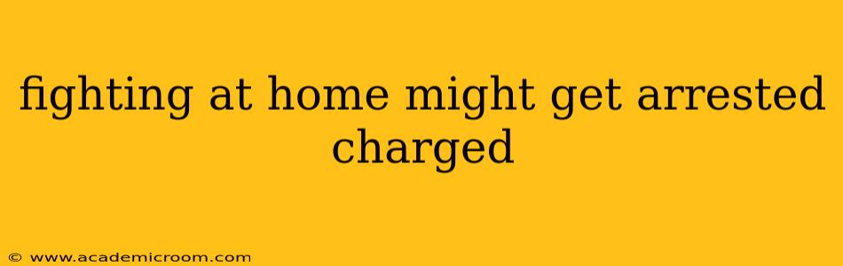 fighting at home might get arrested charged