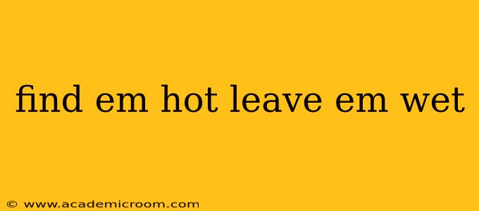 find em hot leave em wet find em hot leave em wet