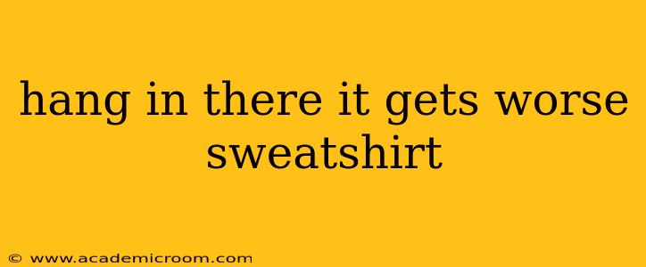 hang in there it gets worse sweatshirt