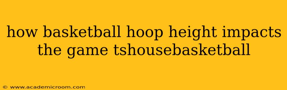 how basketball hoop height impacts the game tshousebasketball