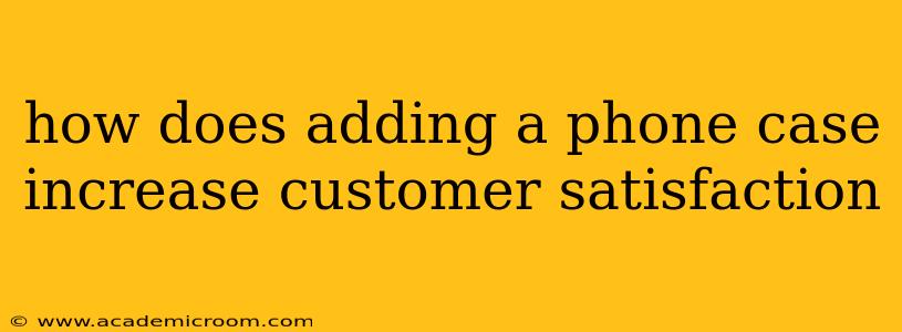 how does adding a phone case increase customer satisfaction