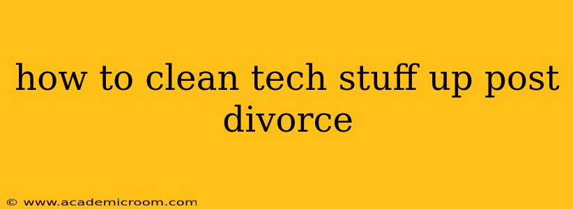 how to clean tech stuff up post divorce