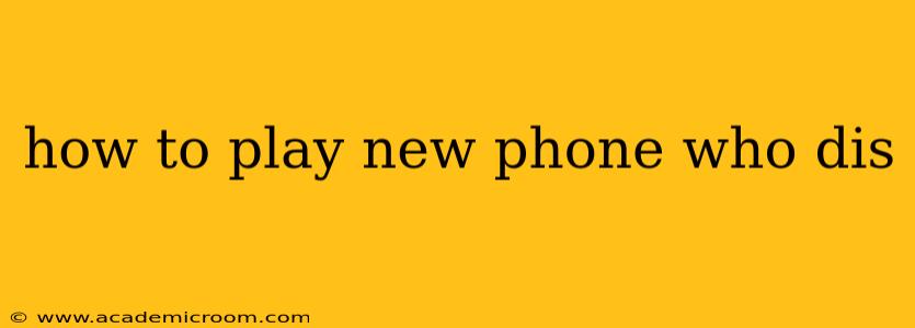 how to play new phone who dis