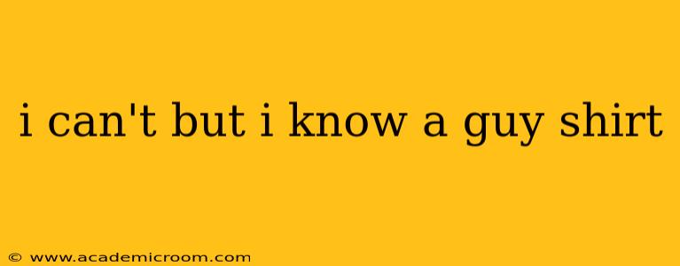 i can't but i know a guy shirt