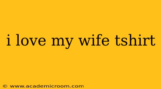 i love my wife tshirt