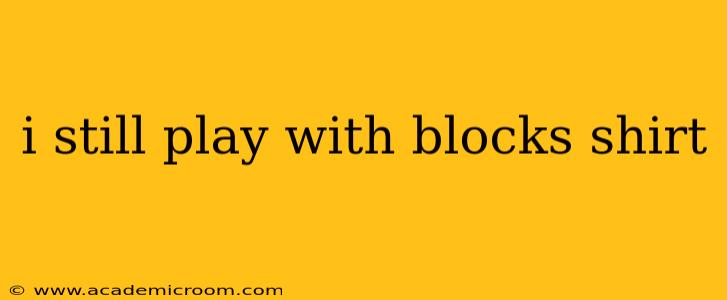 i still play with blocks shirt