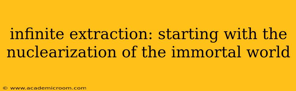 infinite extraction: starting with the nuclearization of the immortal world