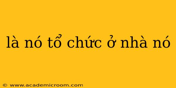 là nó tổ chức ở nhà nó