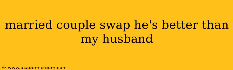 married couple swap he's better than my husband