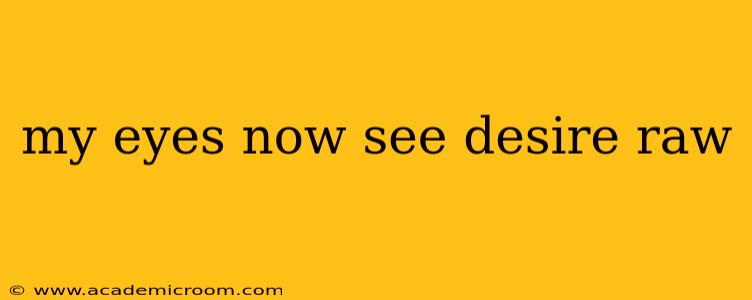 my eyes now see desire raw