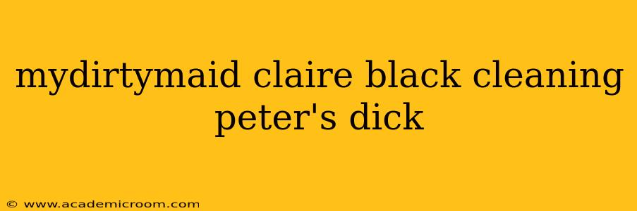 mydirtymaid claire black cleaning peter's dick