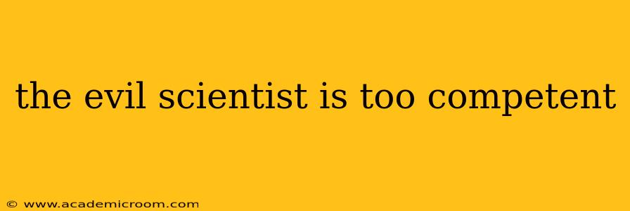 the evil scientist is too competent