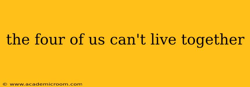 the four of us can't live together