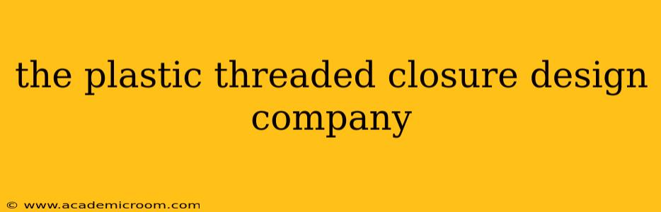 the plastic threaded closure design company