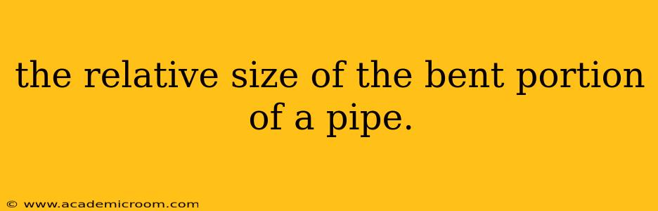 the relative size of the bent portion of a pipe.