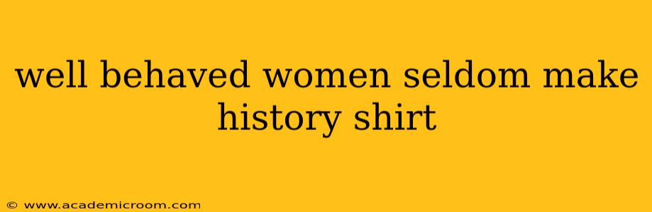 well behaved women seldom make history shirt