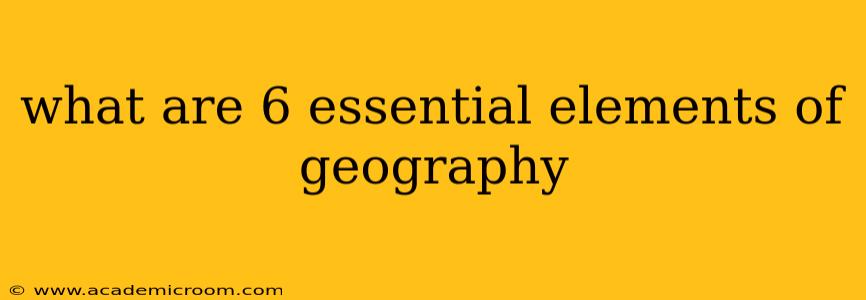 what are 6 essential elements of geography