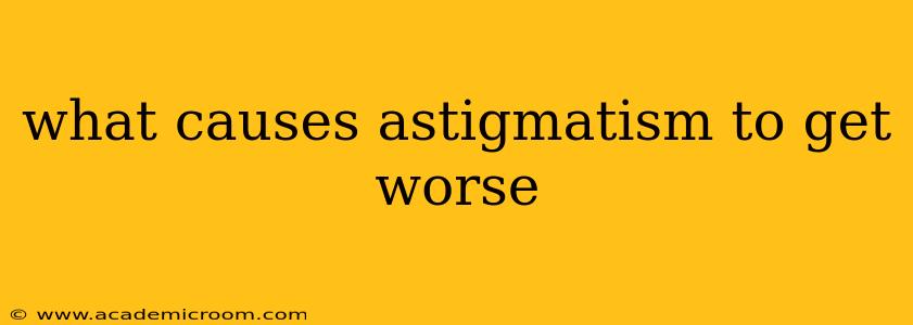 what causes astigmatism to get worse