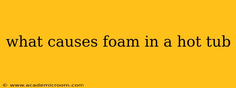 what causes foam in a hot tub
