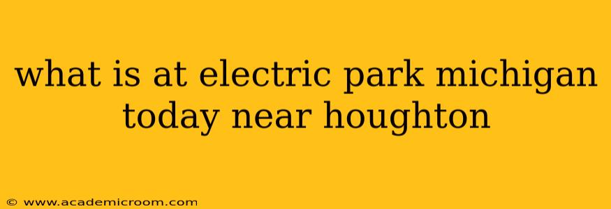 what is at electric park michigan today near houghton