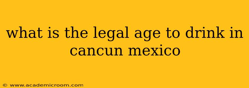 what is the legal age to drink in cancun mexico