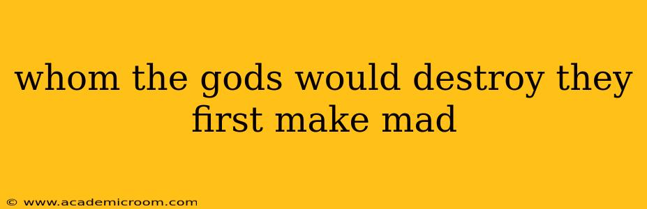 whom the gods would destroy they first make mad